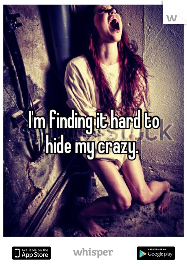 I'm finding it hard to 
hide my crazy. 