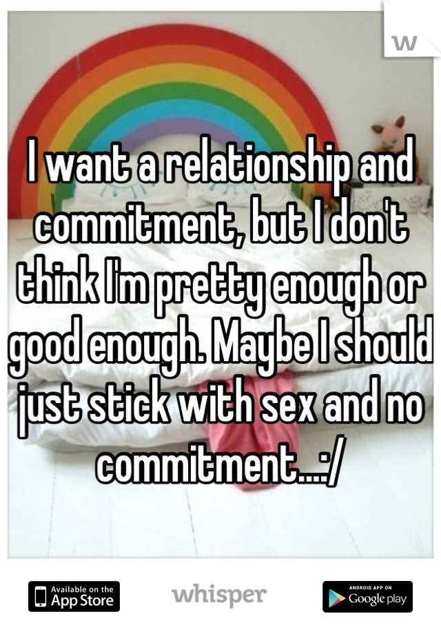 I want a relationship and commitment, but I don't think I'm pretty enough or good enough. Maybe I should just stick with sex and no commitment...:/