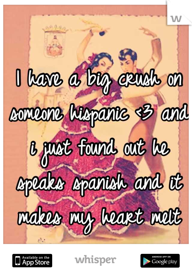 I have a big crush on someone hispanic <3 and i just found out he speaks spanish and it makes my heart melt more. 