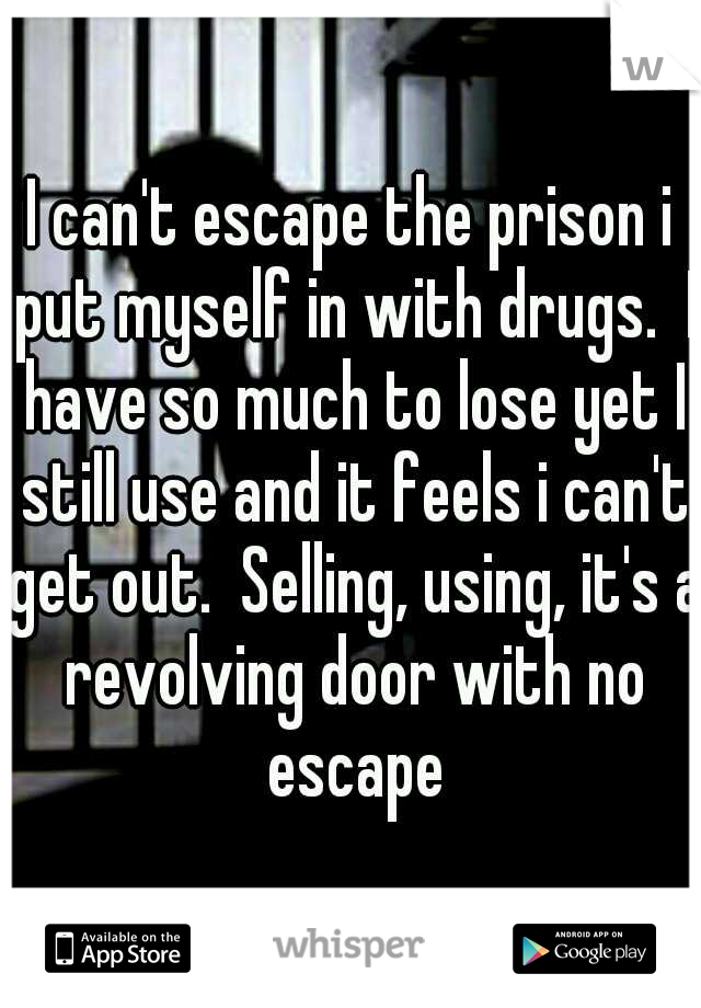 I can't escape the prison i put myself in with drugs.  I have so much to lose yet I still use and it feels i can't get out.  Selling, using, it's a revolving door with no escape