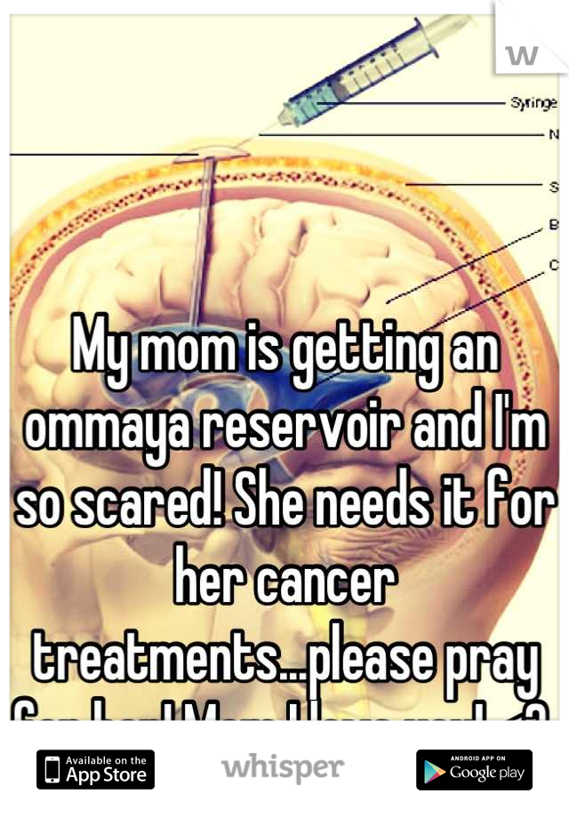 My mom is getting an ommaya reservoir and I'm so scared! She needs it for her cancer treatments...please pray for her! Mom I love you! <3 