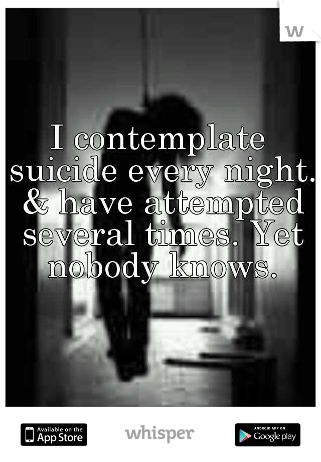 I contemplate suicide every night. & have attempted several times. Yet nobody knows.