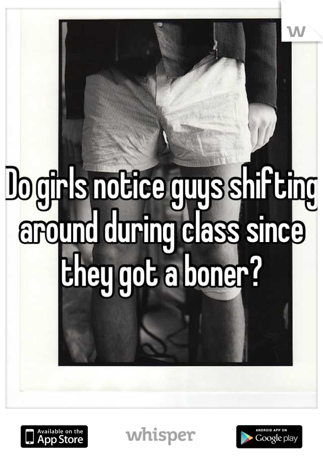 Do girls notice guys shifting around during class since they got a boner?