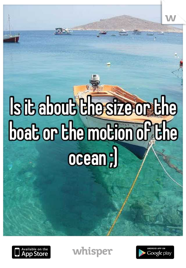 Is it about the size or the boat or the motion of the ocean ;)