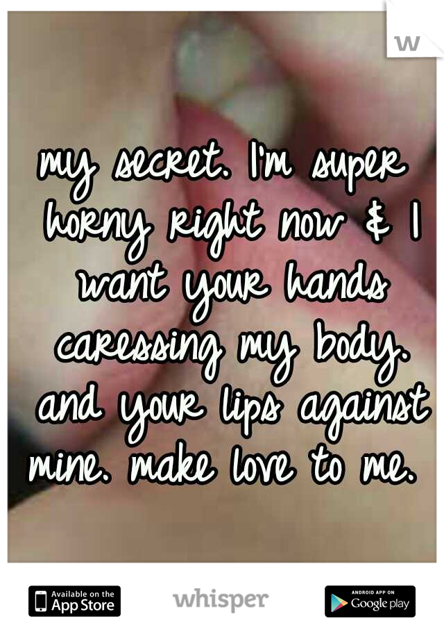 my secret. I'm super horny right now & I want your hands caressing my body. and your lips against mine. make love to me. 