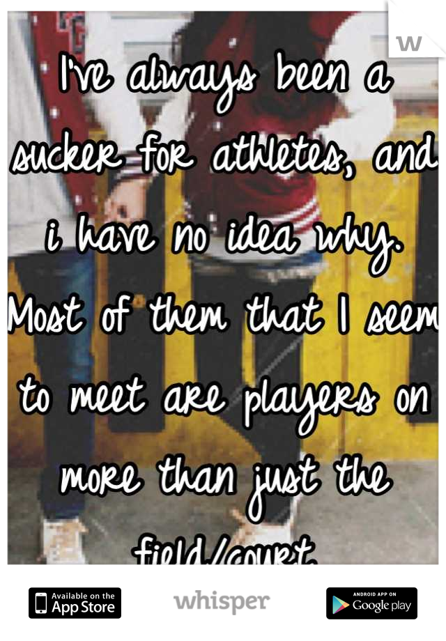 I've always been a sucker for athletes, and i have no idea why. Most of them that I seem to meet are players on more than just the field/court