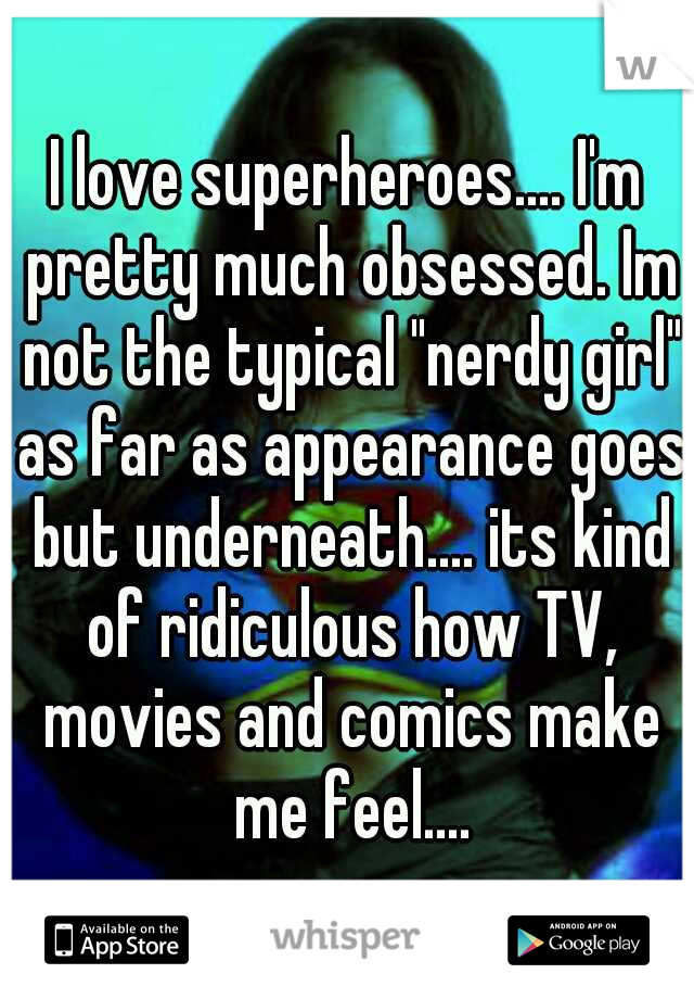 I love superheroes.... I'm pretty much obsessed. Im not the typical "nerdy girl" as far as appearance goes but underneath.... its kind of ridiculous how TV, movies and comics make me feel....