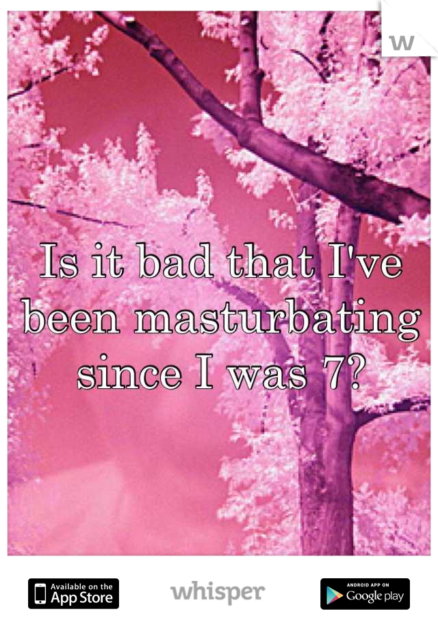 Is it bad that I've been masturbating since I was 7?