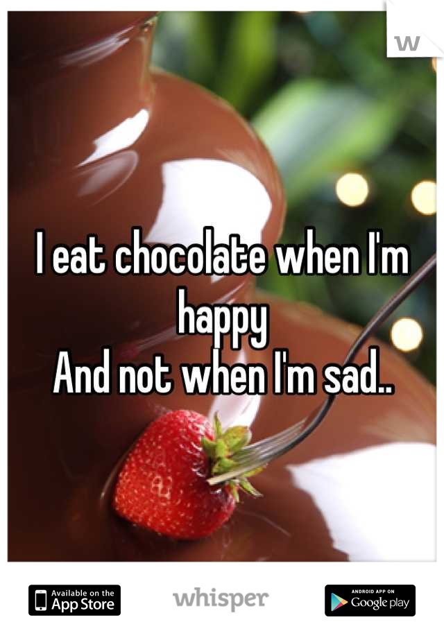 I eat chocolate when I'm happy
And not when I'm sad..