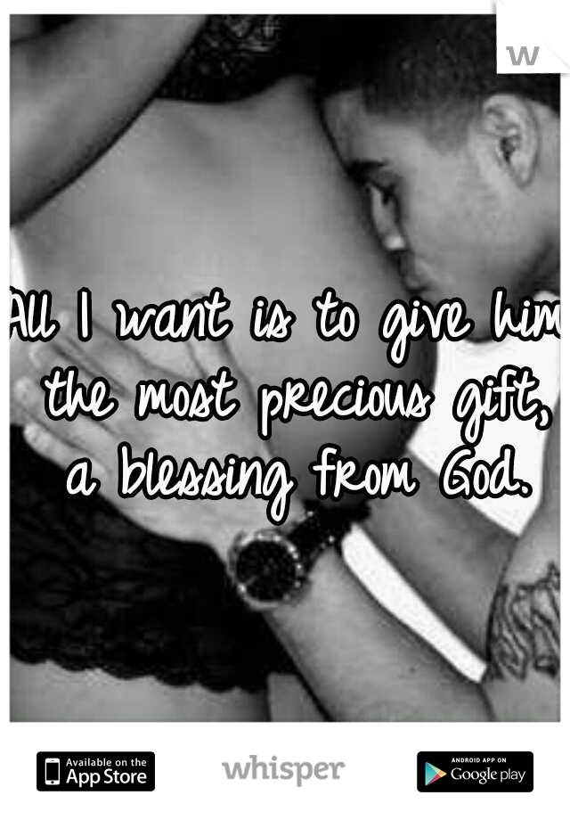 All I want is to give him the most precious gift, a blessing from God.