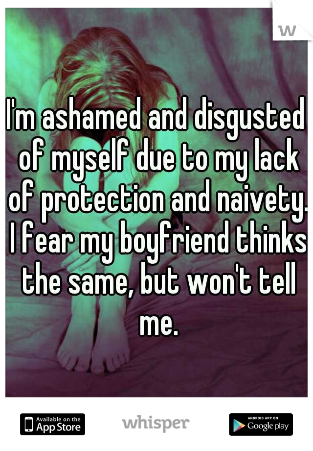 I'm ashamed and disgusted of myself due to my lack of protection and naivety. I fear my boyfriend thinks the same, but won't tell me.