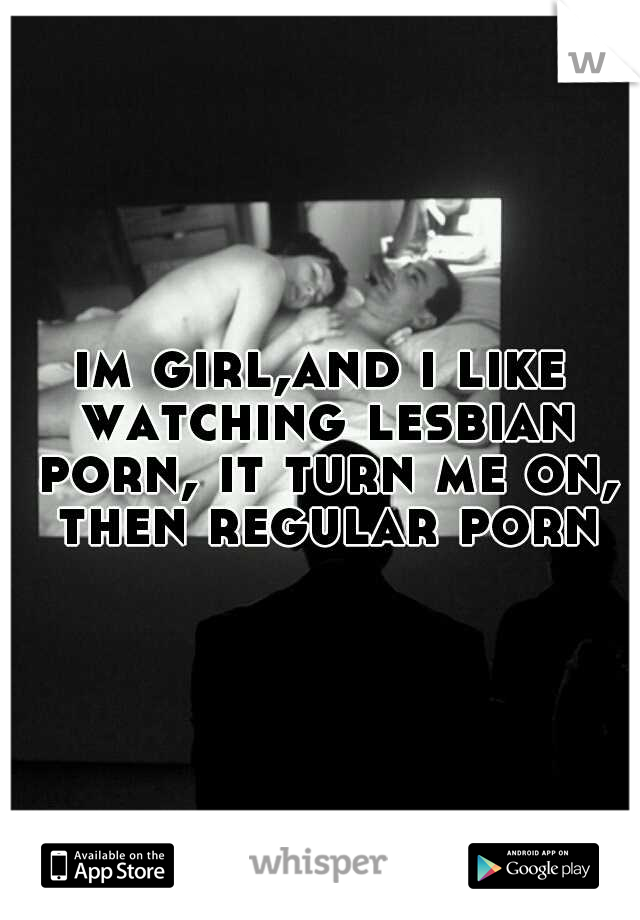 im girl,and i like watching lesbian porn, it turn me on, then regular porn