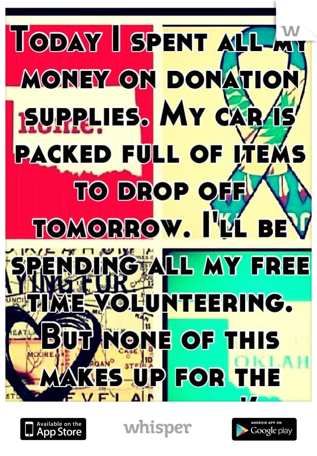 Today I spent all my money on donation supplies. My car is packed full of items to drop off tomorrow. I'll be spending all my free time volunteering. But none of this makes up for the lives lost. ='(