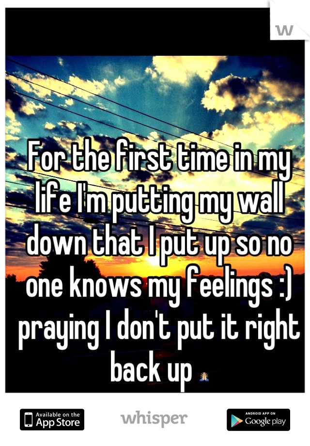 For the first time in my life I'm putting my wall down that I put up so no one knows my feelings :) praying I don't put it right back up 🙏