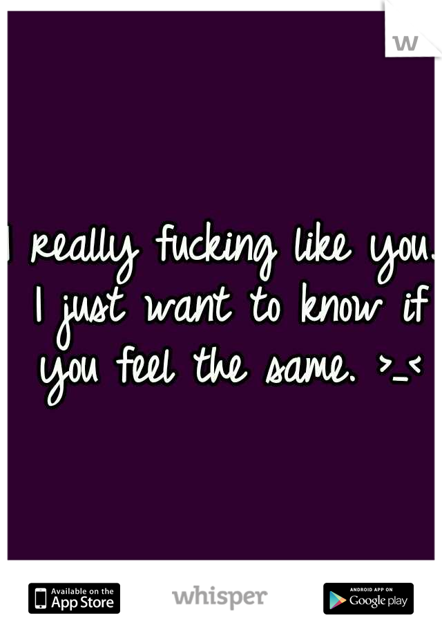 I really fucking like you. I just want to know if you feel the same. >_<