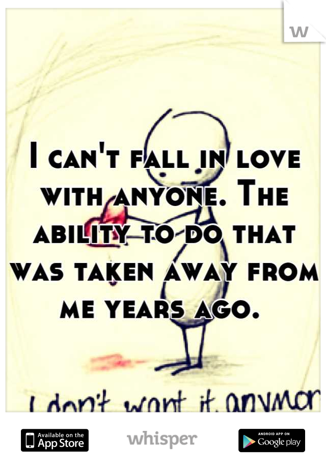 I can't fall in love with anyone. The ability to do that was taken away from me years ago. 