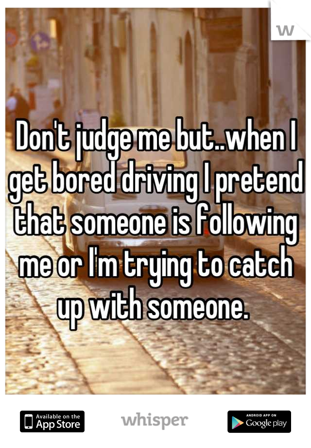 Don't judge me but..when I get bored driving I pretend that someone is following me or I'm trying to catch up with someone. 