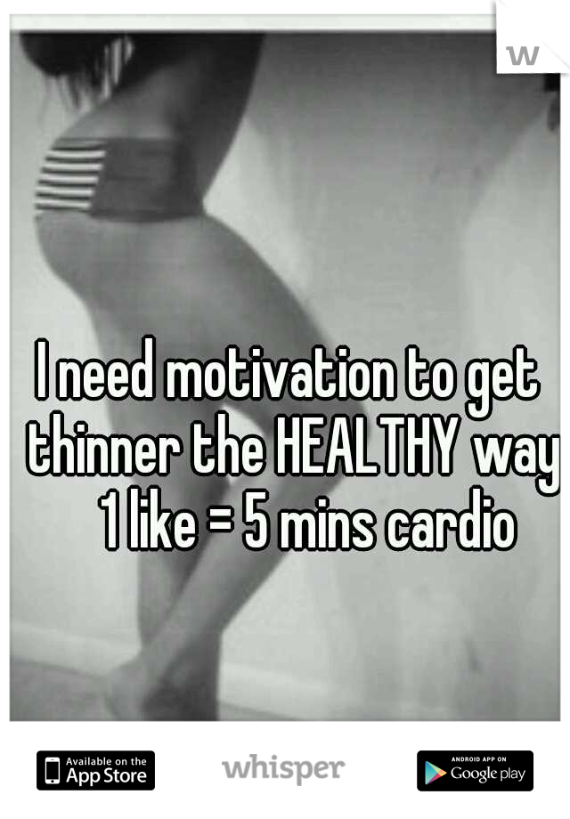 I need motivation to get thinner the HEALTHY way 
1 like = 5 mins cardio