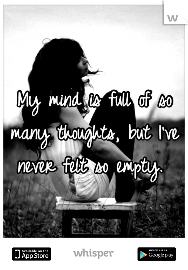 My mind is full of so many thoughts, but I've never felt so empty. 