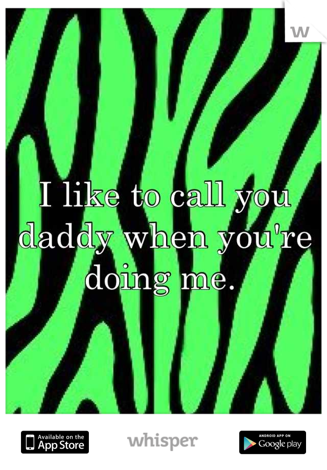 I like to call you daddy when you're doing me. 