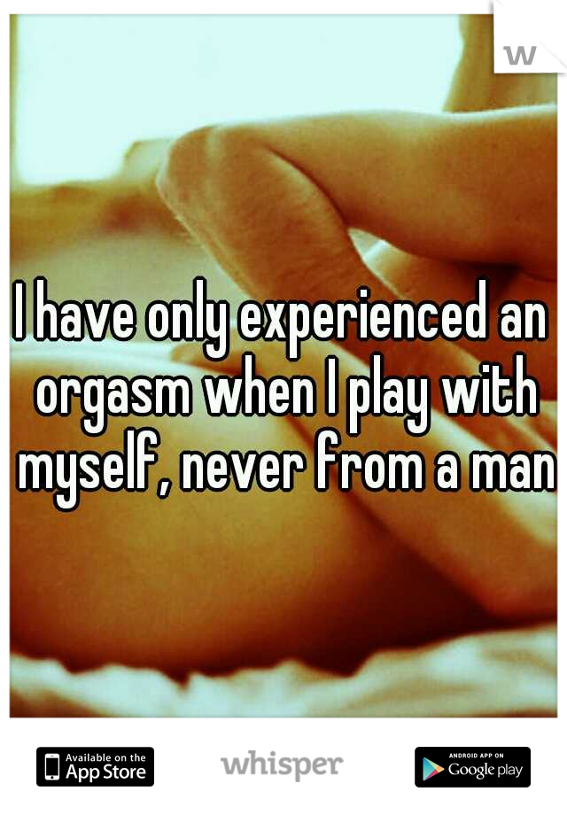 I have only experienced an orgasm when I play with myself, never from a man