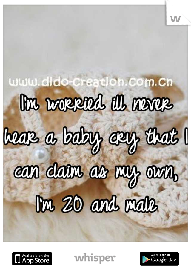 I'm worried ill never hear a baby cry that I can claim as my own, I'm 20 and male