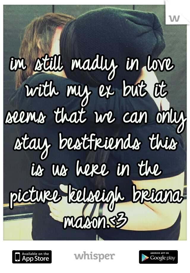 im still madly in love with my ex but it seems that we can only stay bestfriends this is us here in the picture kelseigh briana mason.<3