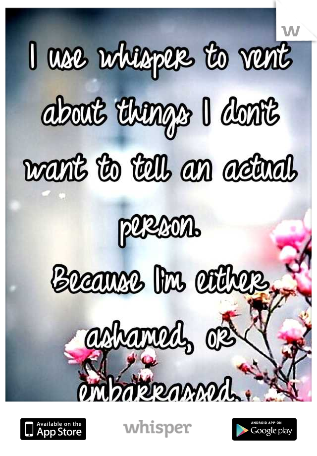 I use whisper to vent about things I don't want to tell an actual person. 
Because I'm either ashamed, or embarrassed.