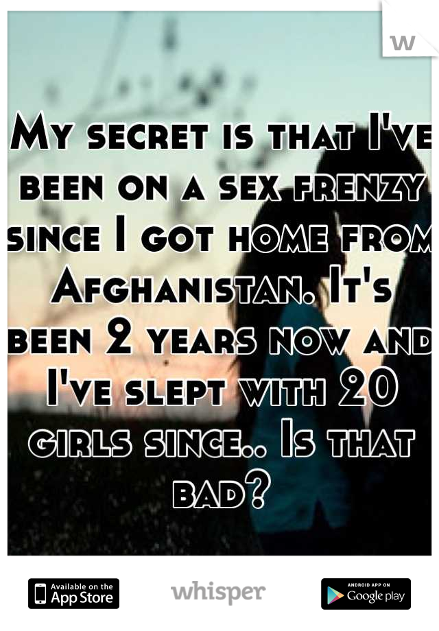 My secret is that I've been on a sex frenzy since I got home from Afghanistan. It's been 2 years now and I've slept with 20 girls since.. Is that bad?