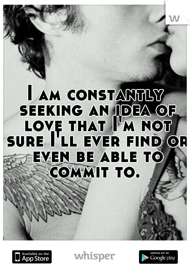 I am constantly seeking an idea of love that I'm not sure I'll ever find or even be able to commit to. 