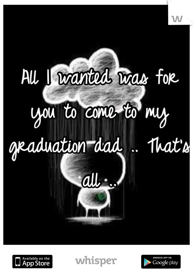 All I wanted was for you to come to my graduation dad .. That's all ..