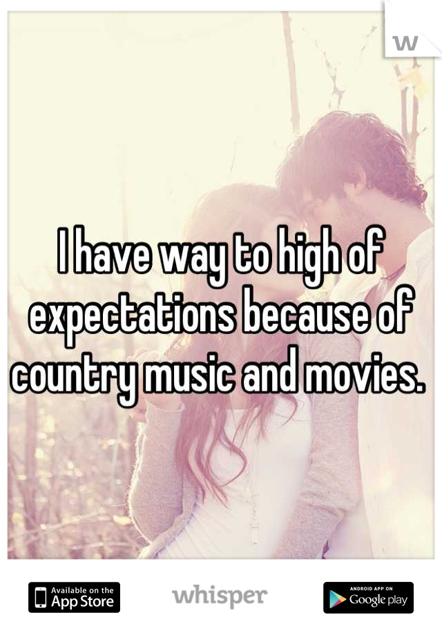 I have way to high of expectations because of country music and movies. 