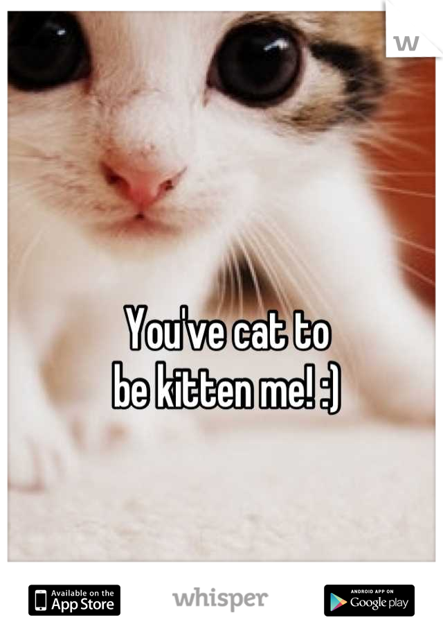 You've cat to
be kitten me! :)