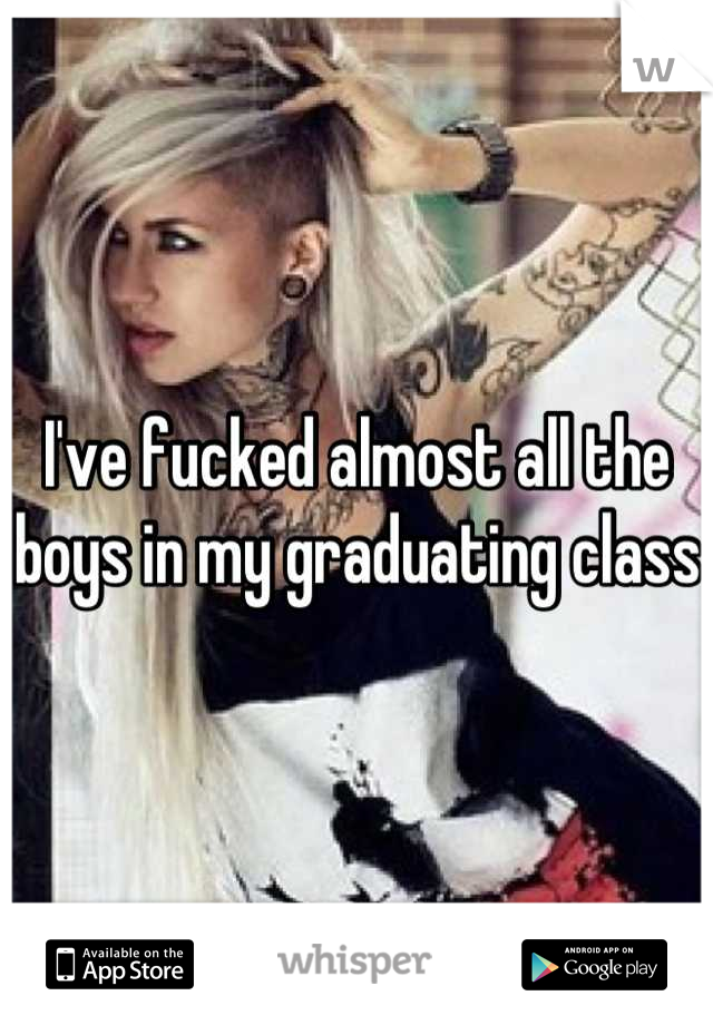 I've fucked almost all the boys in my graduating class