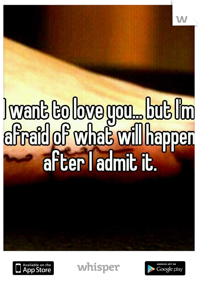 I want to love you... but I'm afraid of what will happen after I admit it.