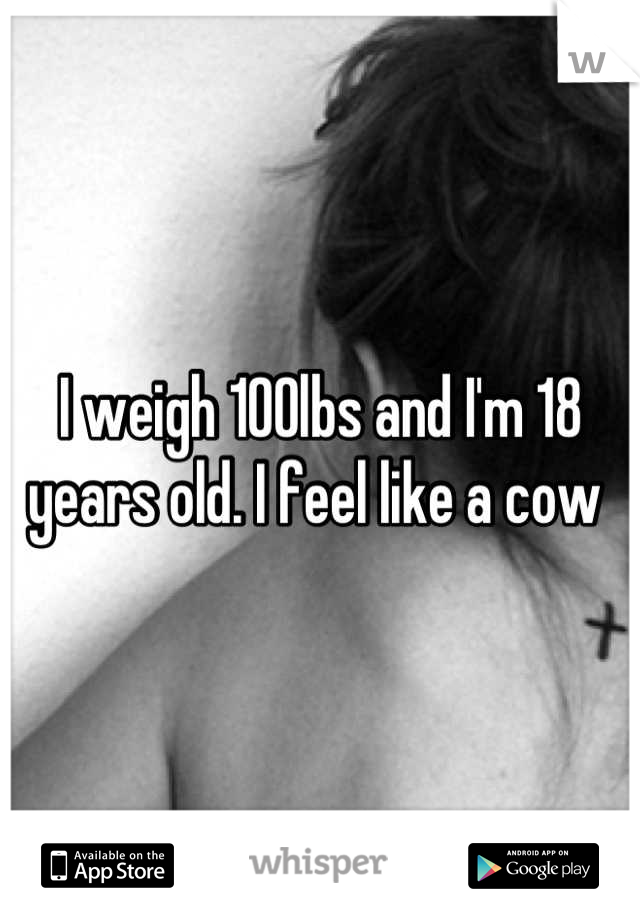 I weigh 100lbs and I'm 18 years old. I feel like a cow 