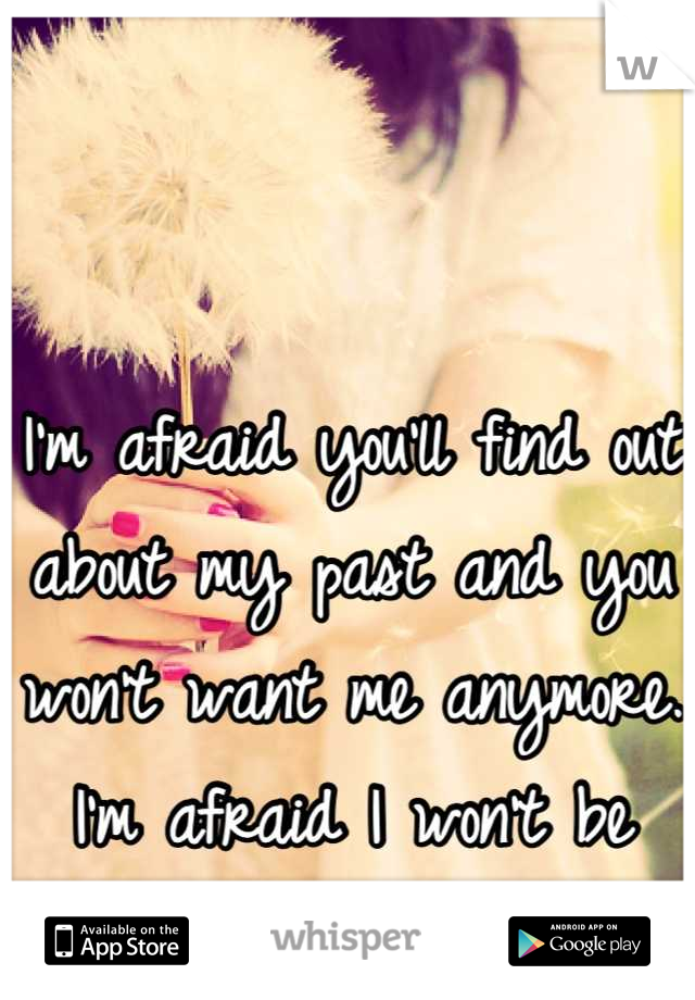 I'm afraid you'll find out about my past and you won't want me anymore. 
I'm afraid I won't be good enough. 
