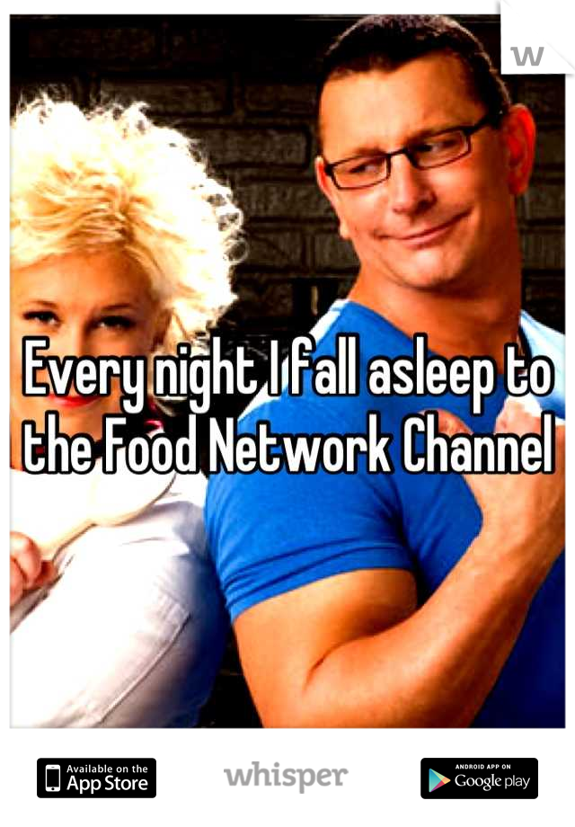 Every night I fall asleep to the Food Network Channel