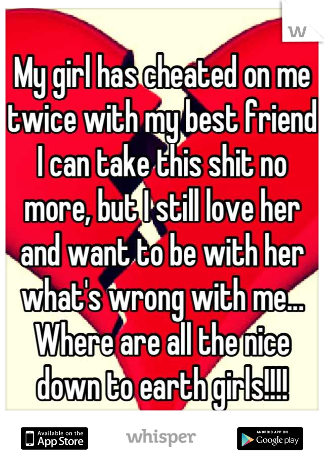 My girl has cheated on me twice with my best friend I can take this shit no more, but I still love her and want to be with her what's wrong with me... Where are all the nice down to earth girls!!!!