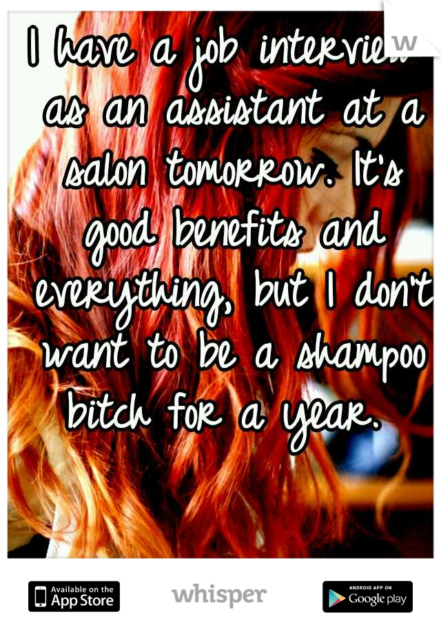 I have a job interview as an assistant at a salon tomorrow. It's good benefits and everything, but I don't want to be a shampoo bitch for a year. 