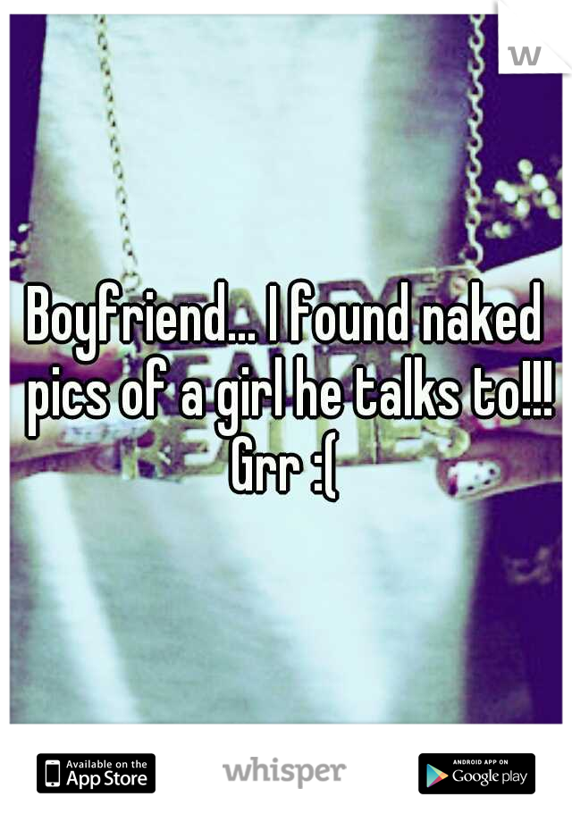 Boyfriend... I found naked pics of a girl he talks to!!! Grr :( 