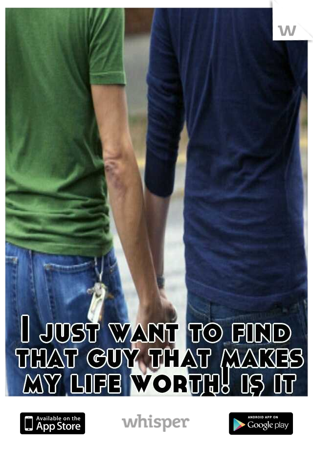 I just want to find that guy that makes my life worth! is it that hard? :-(