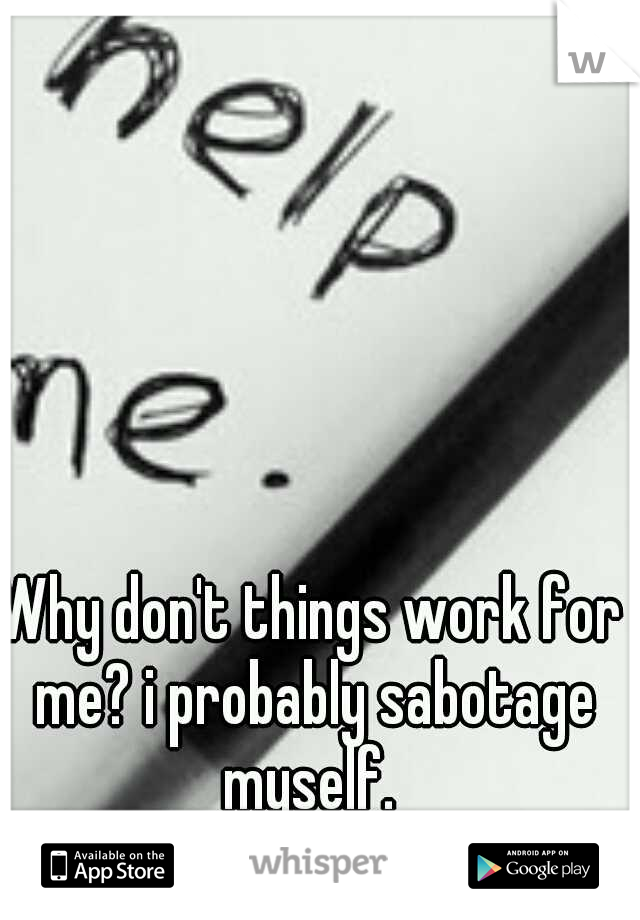 Why don't things work for me? i probably sabotage myself. 