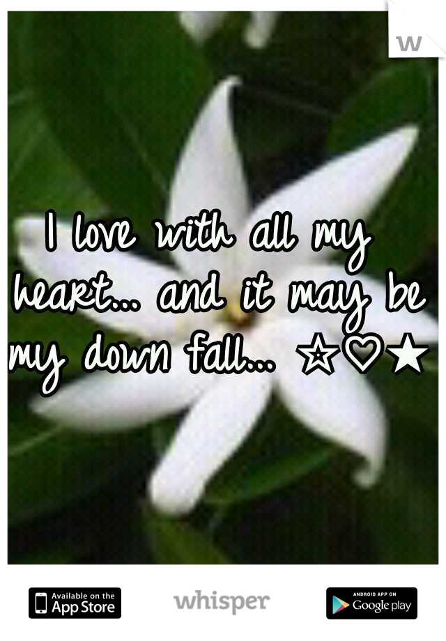 I love with all my heart... and it may be my down fall... ☆♡★♥