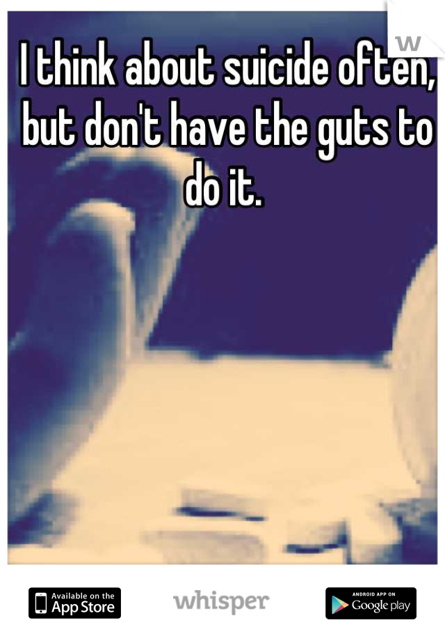 I think about suicide often, but don't have the guts to do it. 