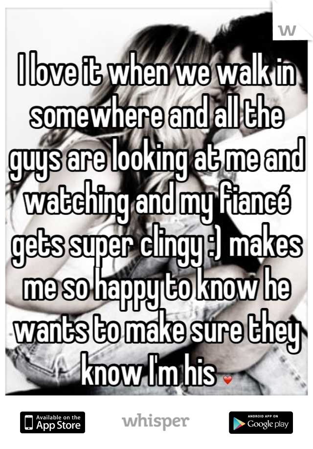 I love it when we walk in somewhere and all the guys are looking at me and watching and my fiancé gets super clingy :) makes me so happy to know he wants to make sure they know I'm his ❤