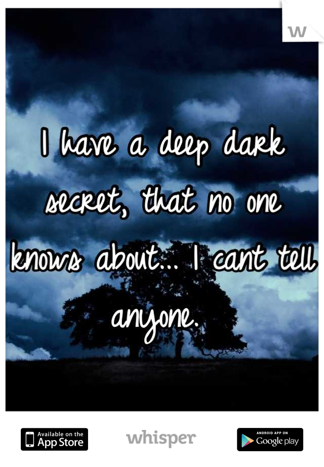 I have a deep dark secret, that no one knows about... I cant tell anyone. 