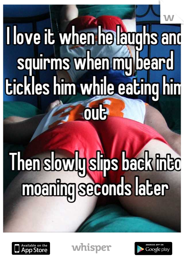 I love it when he laughs and squirms when my beard tickles him while eating him out

Then slowly slips back into moaning seconds later