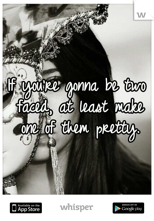 If you're gonna be two faced, at least make one of them pretty.