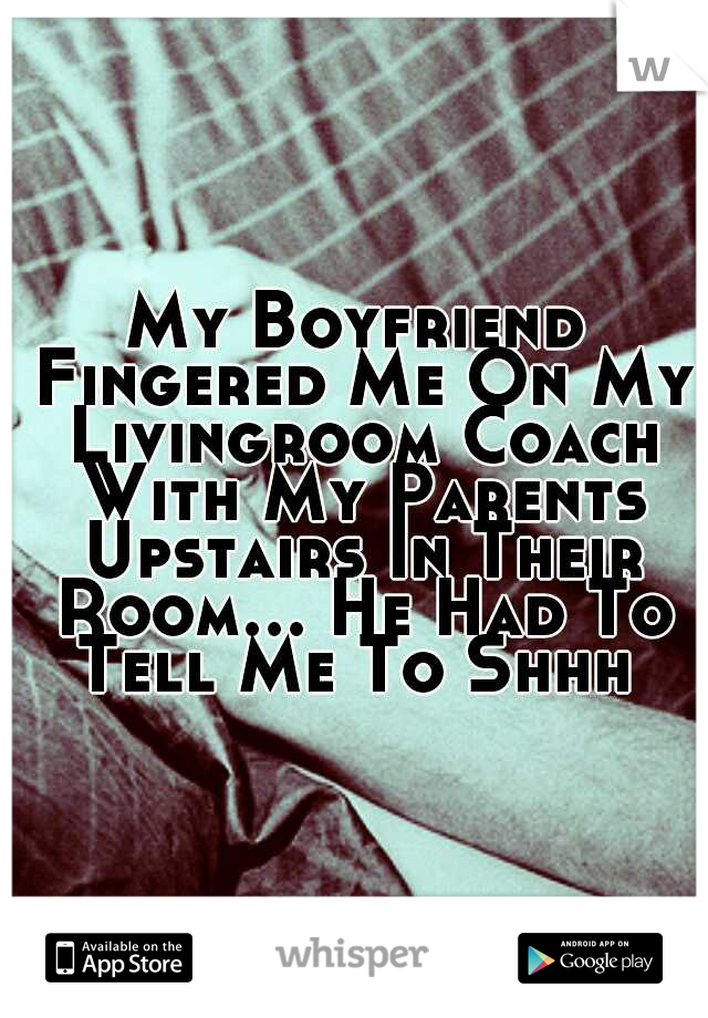 My Boyfriend Fingered Me On My Livingroom Coach With My Parents Upstairs In Their Room... He Had To Tell Me To Shhh 